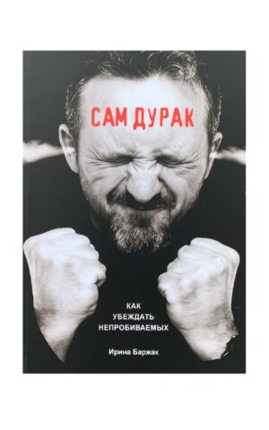 Сам дурак. Как убеждать непробиваемых. Ирина Баржак