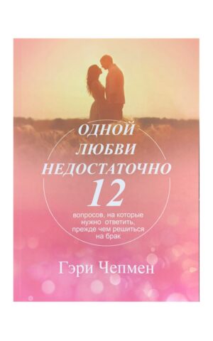 Одной любви недостаточно.12 вопросов,на которые нужно ответить,прежде чем решиться на брак. Гэри Чепмен