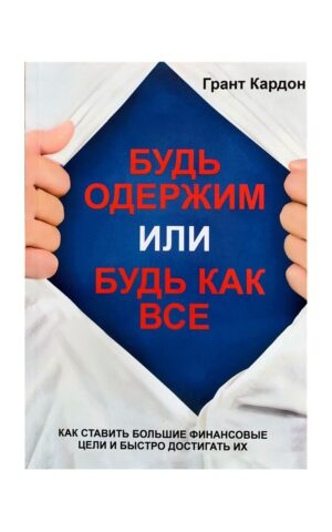 Будь одержим или будь как все. Как ставить большие финансовые цели и быстро достигать их. Грант Кардон