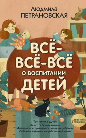 Всё-всё-всё о воспитании детей. Людмила Петрановская
