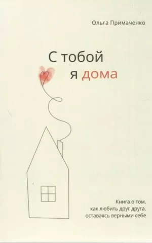 С тобой я дома. Книга о том, как любить друг друга, оставаясь верными себе (Примаченко Ольга)